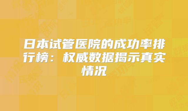 日本试管医院的成功率排行榜:权威数据揭示真实情况