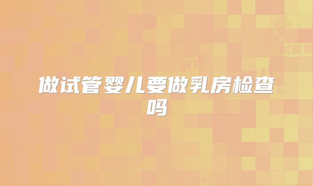 做试管婴儿要做乳房检查吗