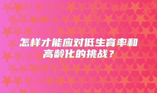 怎样才能应对低生育率和高龄化的挑战?