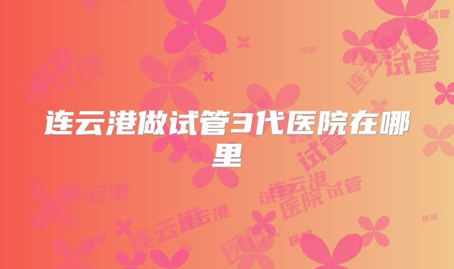 连云港做试管3代医院在哪里