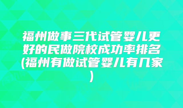 福州做事三代试管婴儿更好的民做院校成功率排名(福州有做试管婴儿有几家)