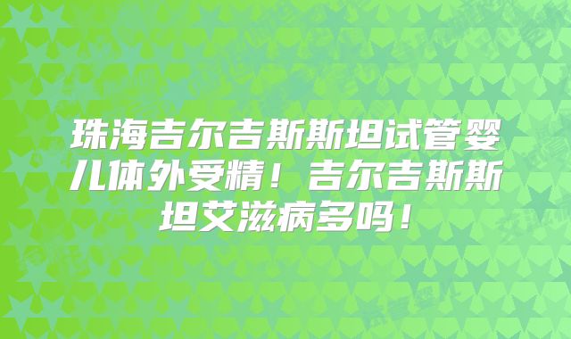珠海吉尔吉斯斯坦试管婴儿体外受精!吉尔吉斯斯坦艾滋病多吗!