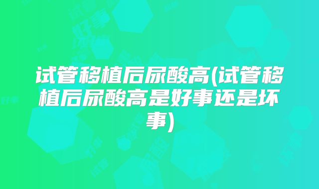 试管移植后尿酸高(试管移植后尿酸高是好事还是坏事)