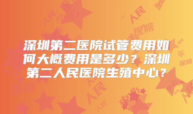 深圳第二医院试管费用如何大概费用是多少？深圳第二人民医院生殖中心？