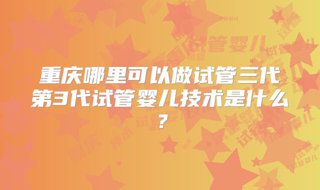 重庆哪里可以做试管三代第3代试管婴儿技术是什么？