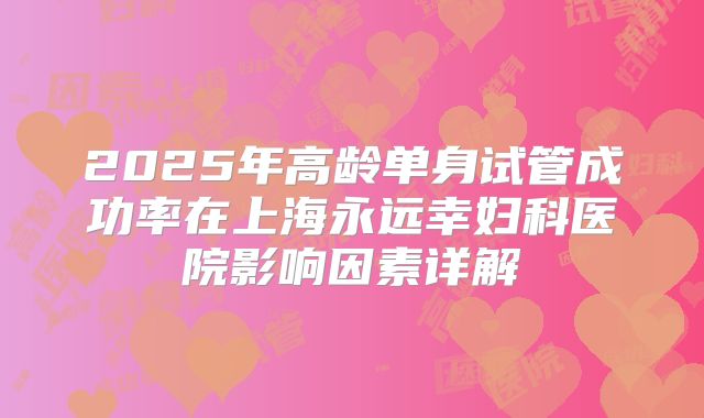 2025年高龄单身试管成功率在上海永远幸妇科医院影响因素详解