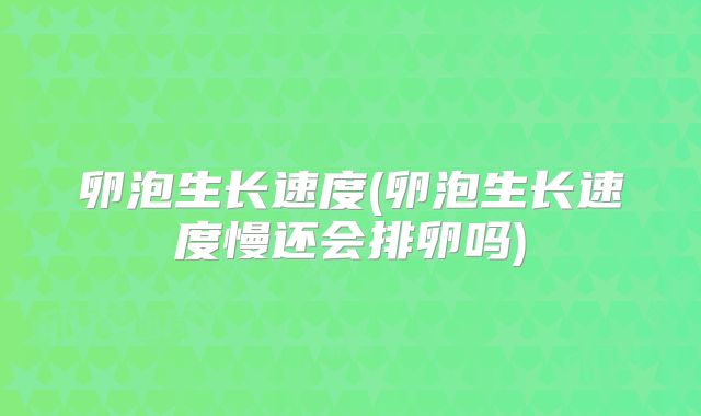 卵泡生长速度(卵泡生长速度慢还会排卵吗)