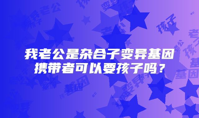 我老公是杂合子变异基因携带者可以要孩子吗？