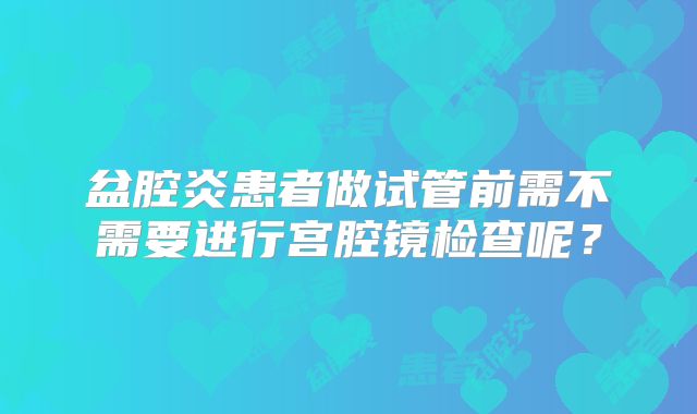 盆腔炎患者做试管前需不需要进行宫腔镜检查呢？