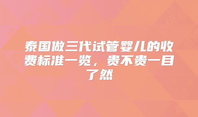 泰国做三代试管婴儿的收费标准一览，贵不贵一目了然