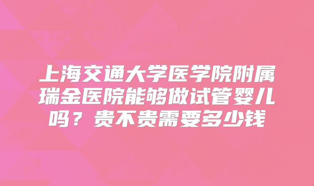 上海交通大学医学院附属瑞金医院能够做试管婴儿吗？贵不贵需要多少钱