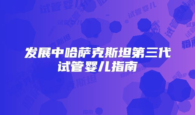 发展中哈萨克斯坦第三代试管婴儿指南