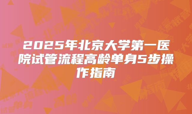 2025年北京大学第一医院试管流程高龄单身5步操作指南
