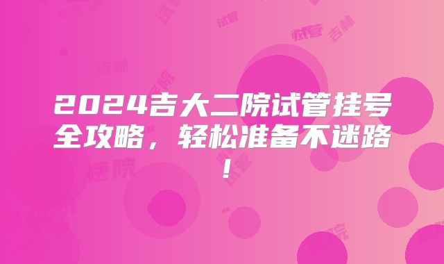 2024吉大二院试管挂号全攻略，轻松准备不迷路！