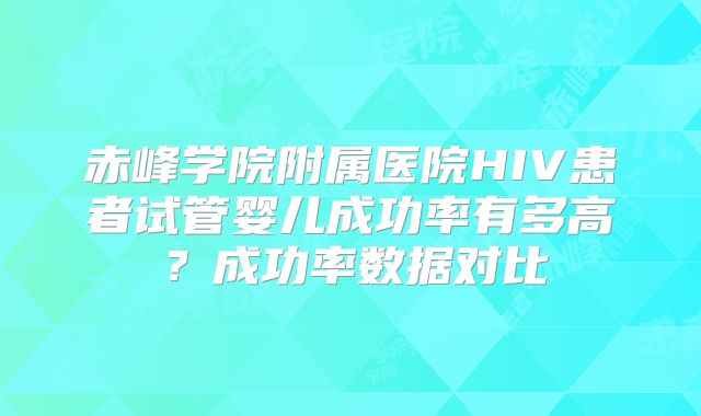 赤峰学院附属医院HIV患者试管婴儿成功率有多高？成功率数据对比