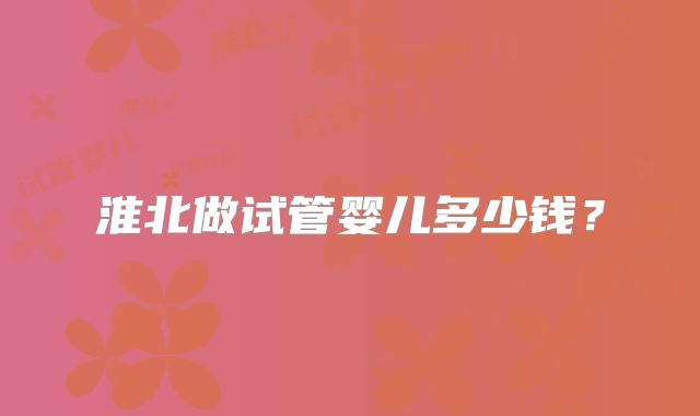 淮北做试管婴儿多少钱？