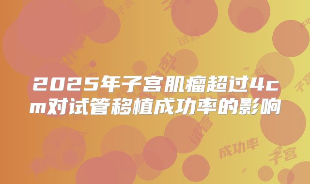 2025年子宫肌瘤超过4cm对试管移植成功率的影响