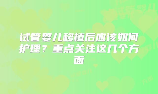 试管婴儿移植后应该如何护理?重点关注这几个方面