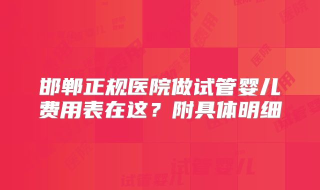 邯郸正规医院做试管婴儿费用表在这？附具体明细