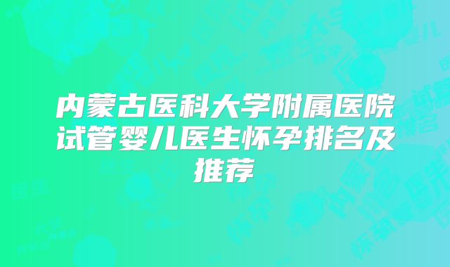 内蒙古医科大学附属医院试管婴儿医生怀孕排名及推荐