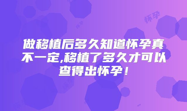 做移植后多久知道怀孕真不一定,移植了多久才可以查得出怀孕！