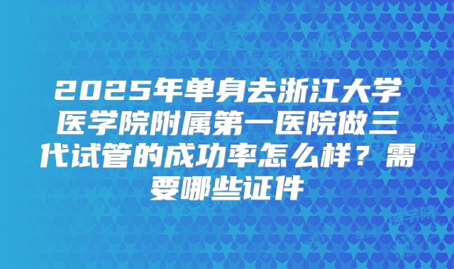 2025年单身去浙江大学医学院附属第一医院做三代试管的成功率怎么样?需要哪些证件