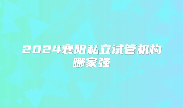 2024襄阳私立试管机构哪家强