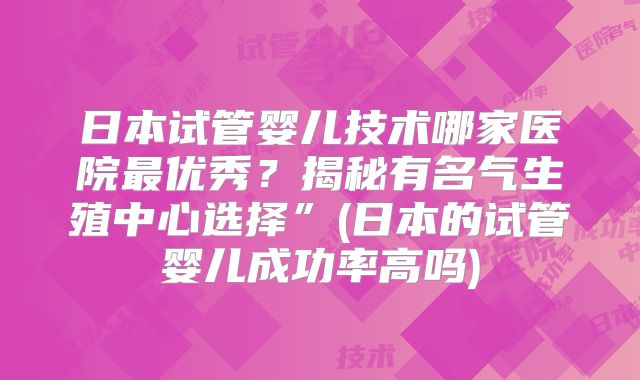 日本试管婴儿技术哪家医院最优秀？揭秘有名气生殖中心选择”(日本的试管婴儿成功率高吗)