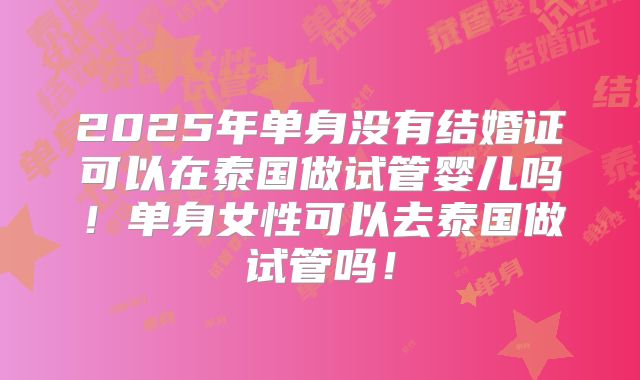 2025年单身没有结婚证可以在泰国做试管婴儿吗！单身女性可以去泰国做试管吗！