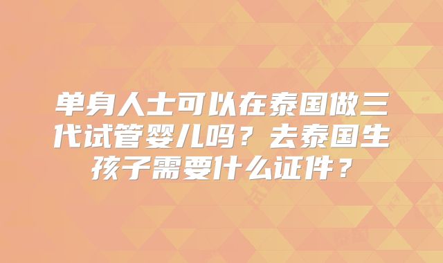 单身人士可以在泰国做三代试管婴儿吗？去泰国生孩子需要什么证件？