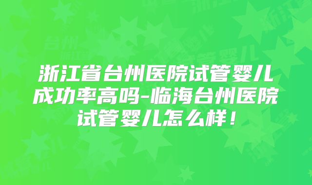 浙江省台州医院试管婴儿成功率高吗-临海台州医院试管婴儿怎么样！