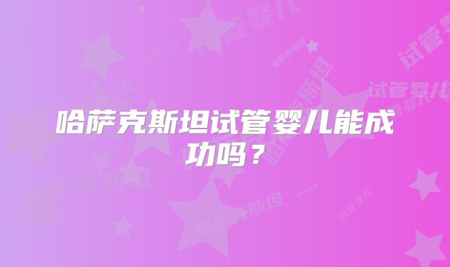 哈萨克斯坦试管婴儿能成功吗？