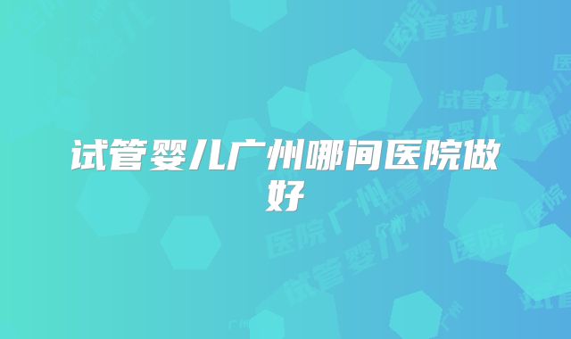 试管婴儿广州哪间医院做好