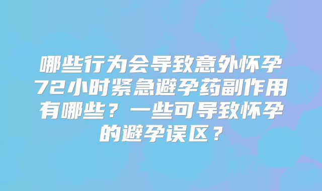 哪些行为会导致意外怀孕72小时紧急避孕药副作用有哪些?一些可导致怀孕的避孕误区?