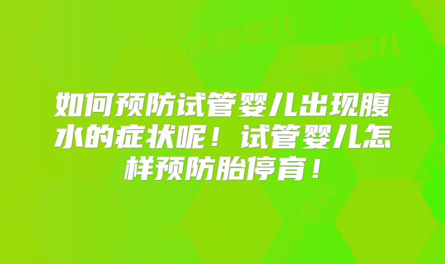 如何预防试管婴儿出现腹水的症状呢！试管婴儿怎样预防胎停育！