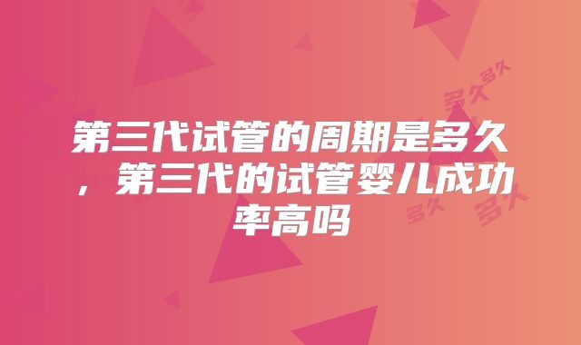 第三代试管的周期是多久,第三代的试管婴儿成功率高吗