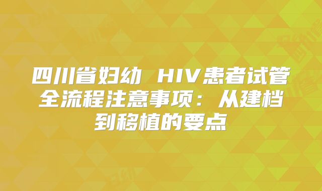 四川省妇幼 HIV患者试管全流程注意事项：从建档到移植的要点