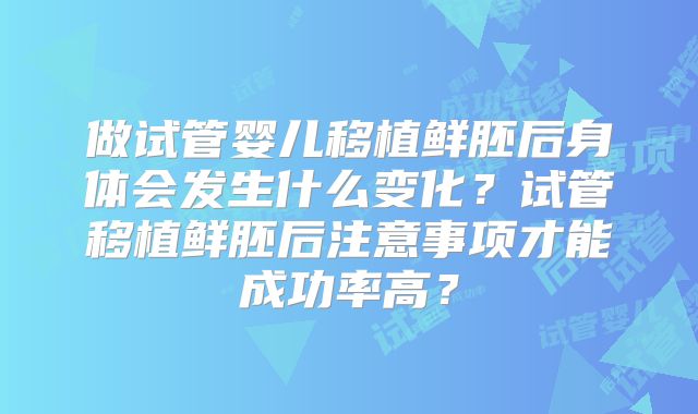 做试管婴儿移植鲜胚后身体会发生什么变化?试管移植鲜胚后注意事项才能成功率高?