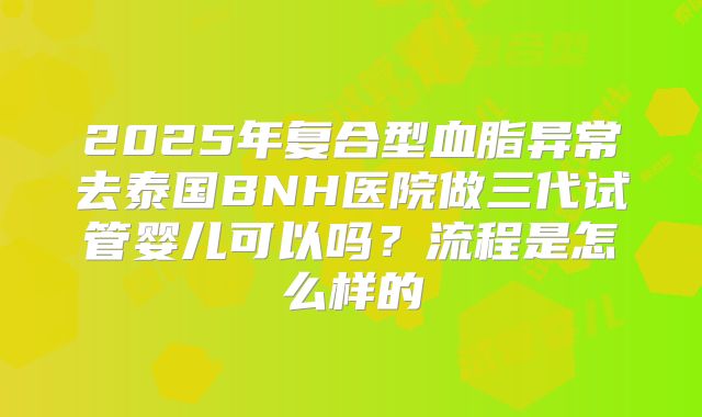 2025年复合型血脂异常去泰国BNH医院做三代试管婴儿可以吗？流程是怎么样的