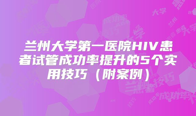兰州大学第一医院HIV患者试管成功率提升的5个实用技巧(附案例)