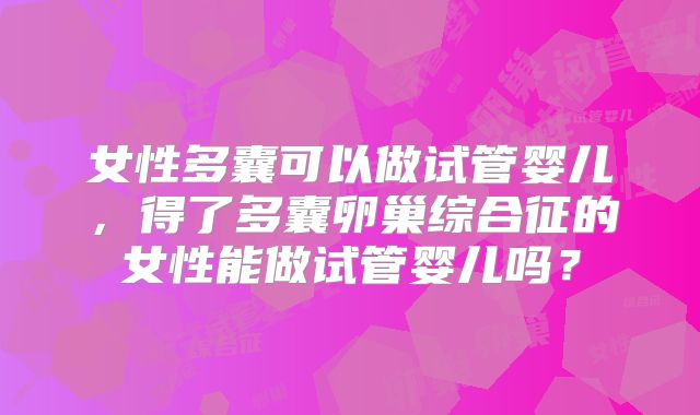 女性多囊可以做试管婴儿,得了多囊卵巢综合征的女性能做试管婴儿吗?