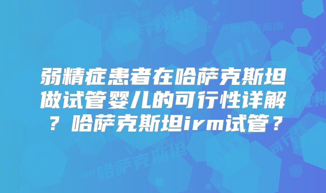 弱精症患者在哈萨克斯坦做试管婴儿的可行性详解？哈萨克斯坦irm试管？