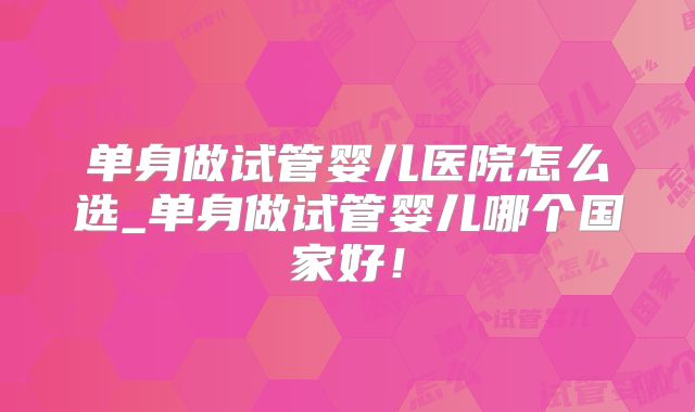 单身做试管婴儿医院怎么选_单身做试管婴儿哪个国家好!