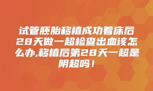 试管胚胎移植成功着床后28天做一超检查出血该怎么办,移植后第28天一超是阴超吗！
