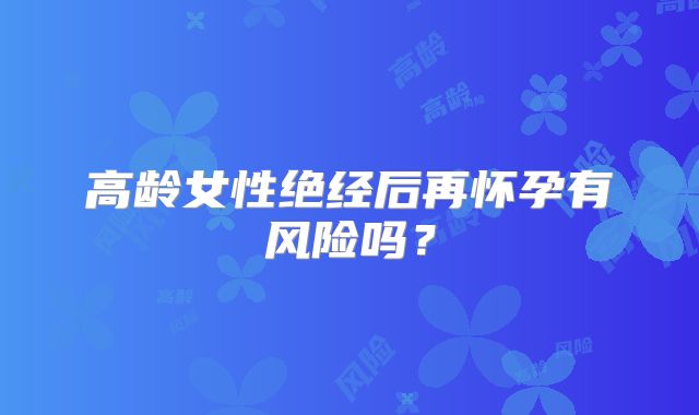 高龄女性绝经后再怀孕有风险吗？