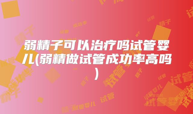 弱精子可以治疗吗试管婴儿(弱精做试管成功率高吗)