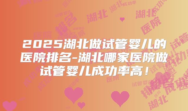 2025湖北做试管婴儿的医院排名-湖北哪家医院做试管婴儿成功率高！