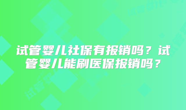 试管婴儿社保有报销吗？试管婴儿能刷医保报销吗？