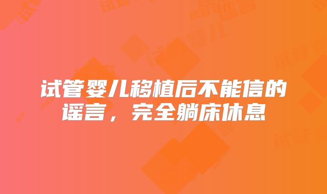 试管婴儿移植后不能信的谣言,完全躺床休息