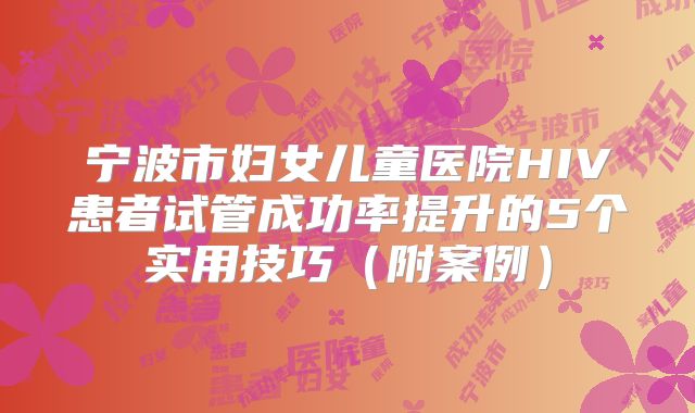 宁波市妇女儿童医院HIV患者试管成功率提升的5个实用技巧(附案例)